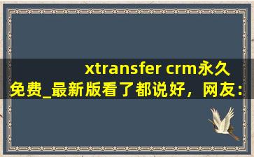 xtransfer crm永久免费_最新版看了都说好，网友：良心！